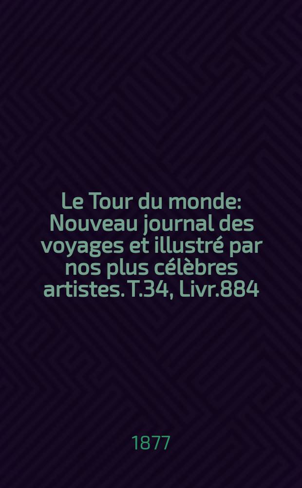 Le Tour du monde : Nouveau journal des voyages et illustr&eacute; par nos plus c&eacute;l&egrave;bres artistes. T.34, Livr.884