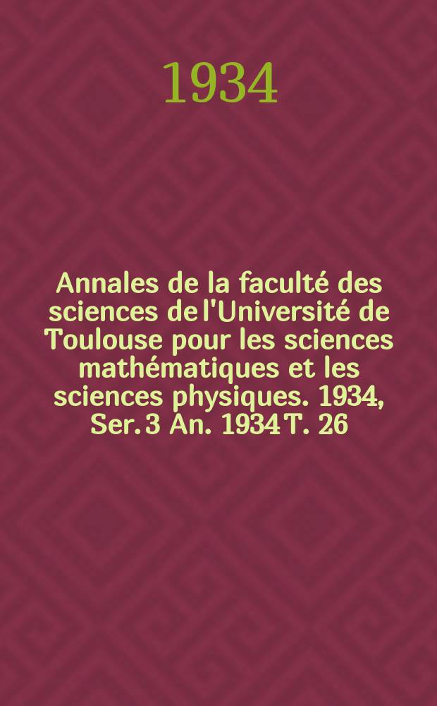 Annales de la faculté des sciences de l'Université de Toulouse pour les sciences mathématiques et les sciences physiques. 1934, Ser. 3 An. 1934 T. 26