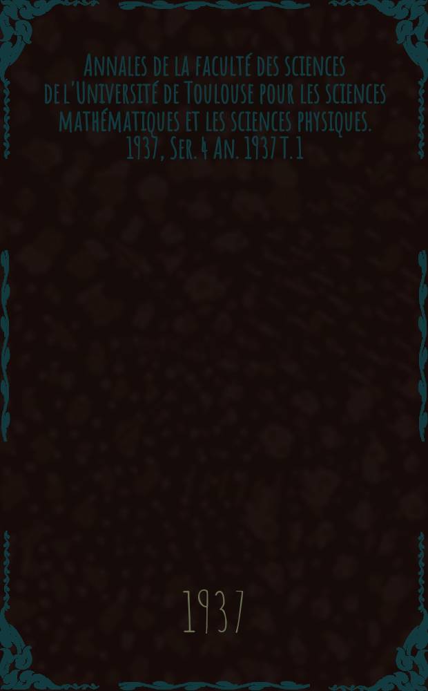 Annales de la faculté des sciences de l'Université de Toulouse pour les sciences mathématiques et les sciences physiques. 1937, Ser. 4 An. 1937 T. 1