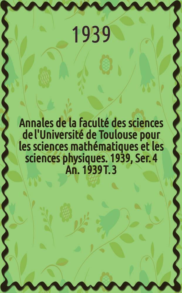 Annales de la faculté des sciences de l'Université de Toulouse pour les sciences mathématiques et les sciences physiques. 1939, Ser. 4 An. 1939 T. 3