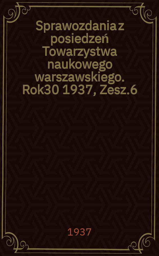 Sprawozdania z posiedzeń Towarzystwa naukowego warszawskiego. Rok30 1937, Zesz.6