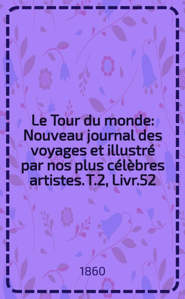 Le Tour du monde : Nouveau journal des voyages et illustr&eacute; par nos plus c&eacute;l&egrave;bres artistes. T.2, Livr.52