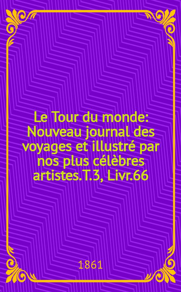 Le Tour du monde : Nouveau journal des voyages et illustr&eacute; par nos plus c&eacute;l&egrave;bres artistes. T.3, Livr.66
