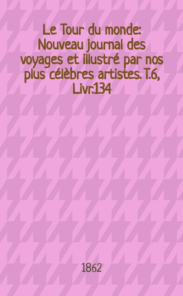 Le Tour du monde : Nouveau journal des voyages et illustr&eacute; par nos plus c&eacute;l&egrave;bres artistes. T.6, Livr.134