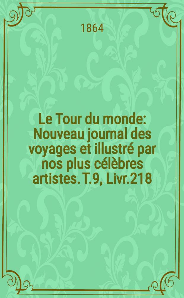 Le Tour du monde : Nouveau journal des voyages et illustr&eacute; par nos plus c&eacute;l&egrave;bres artistes. T.9, Livr.218