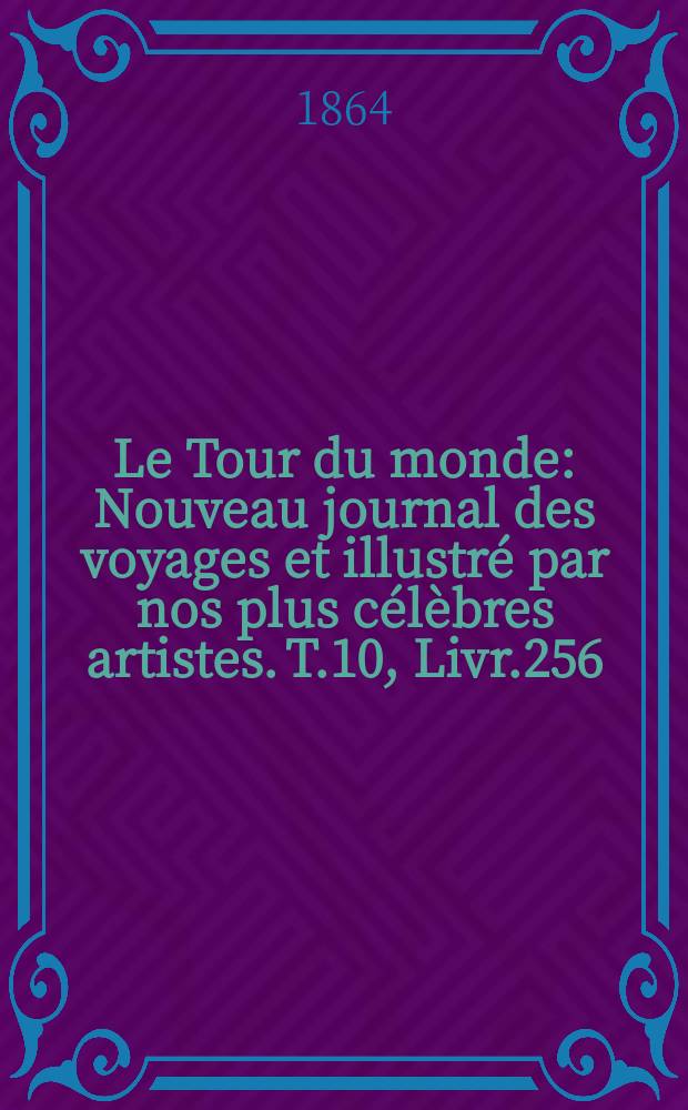 Le Tour du monde : Nouveau journal des voyages et illustr&eacute; par nos plus c&eacute;l&egrave;bres artistes. T.10, Livr.256