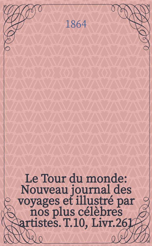 Le Tour du monde : Nouveau journal des voyages et illustr&eacute; par nos plus c&eacute;l&egrave;bres artistes. T.10, Livr.261