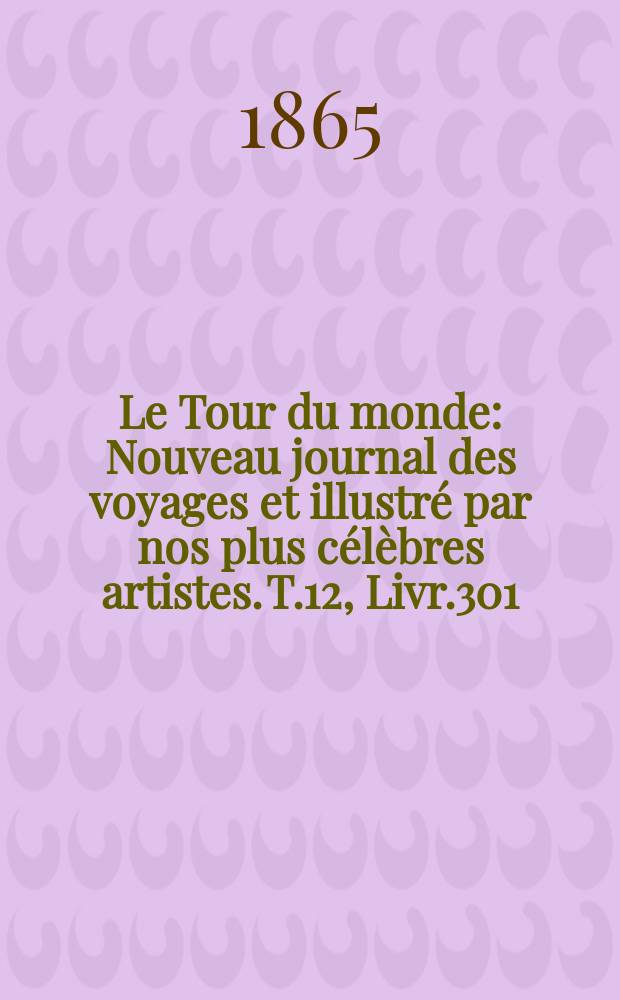 Le Tour du monde : Nouveau journal des voyages et illustr&eacute; par nos plus c&eacute;l&egrave;bres artistes. T.12, Livr.301