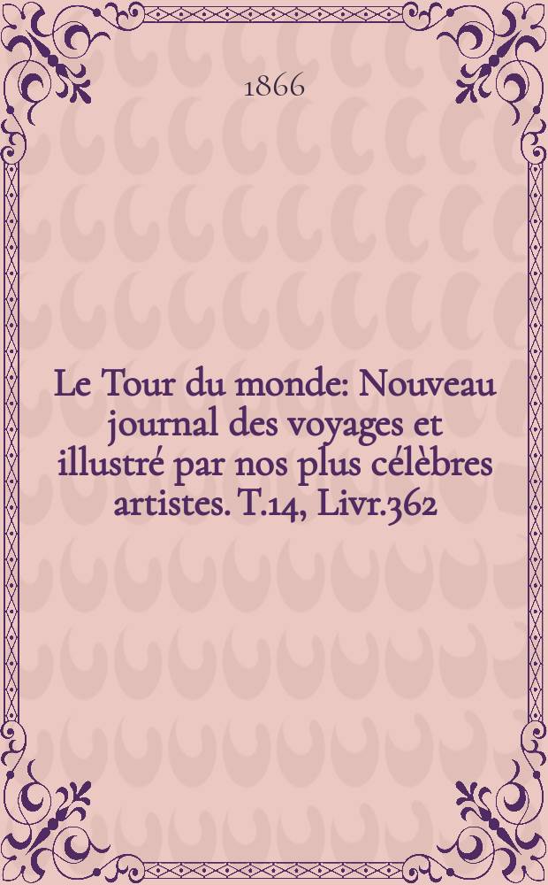 Le Tour du monde : Nouveau journal des voyages et illustré par nos plus célèbres artistes. T.14, Livr.362