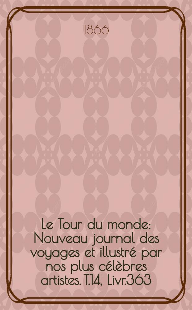 Le Tour du monde : Nouveau journal des voyages et illustr&eacute; par nos plus c&eacute;l&egrave;bres artistes. T.14, Livr.363