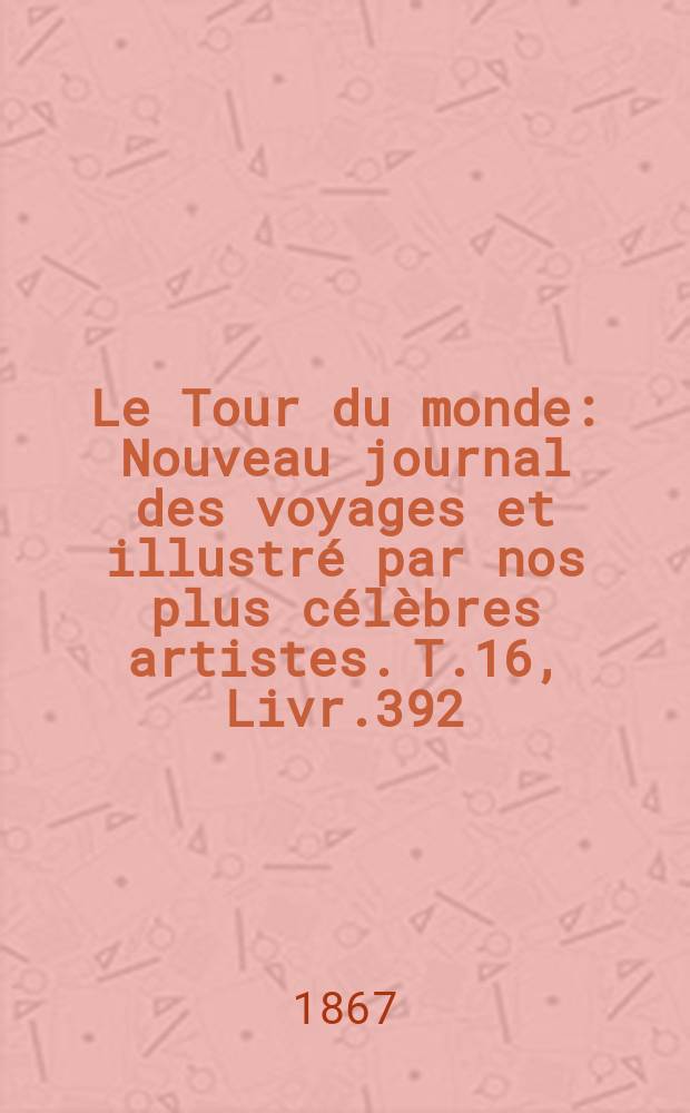 Le Tour du monde : Nouveau journal des voyages et illustr&eacute; par nos plus c&eacute;l&egrave;bres artistes. T.16, Livr.392
