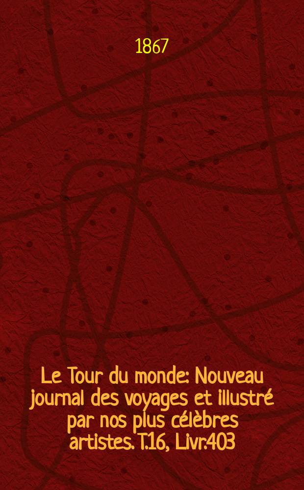 Le Tour du monde : Nouveau journal des voyages et illustr&eacute; par nos plus c&eacute;l&egrave;bres artistes. T.16, Livr.403