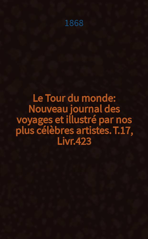 Le Tour du monde : Nouveau journal des voyages et illustr&eacute; par nos plus c&eacute;l&egrave;bres artistes. T.17, Livr.423