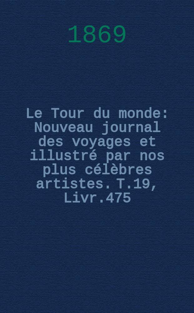 Le Tour du monde : Nouveau journal des voyages et illustr&eacute; par nos plus c&eacute;l&egrave;bres artistes. T.19, Livr.475