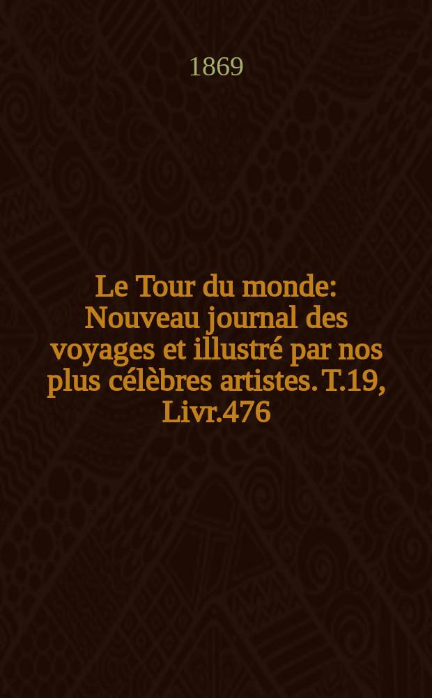Le Tour du monde : Nouveau journal des voyages et illustr&eacute; par nos plus c&eacute;l&egrave;bres artistes. T.19, Livr.476