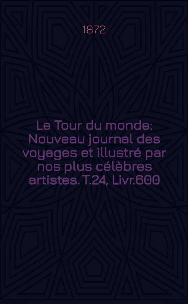 Le Tour du monde : Nouveau journal des voyages et illustr&eacute; par nos plus c&eacute;l&egrave;bres artistes. T.24, Livr.600