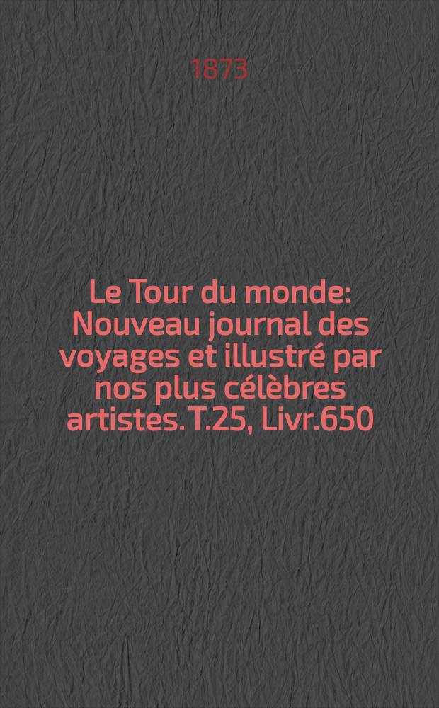 Le Tour du monde : Nouveau journal des voyages et illustr&eacute; par nos plus c&eacute;l&egrave;bres artistes. T.25, Livr.650