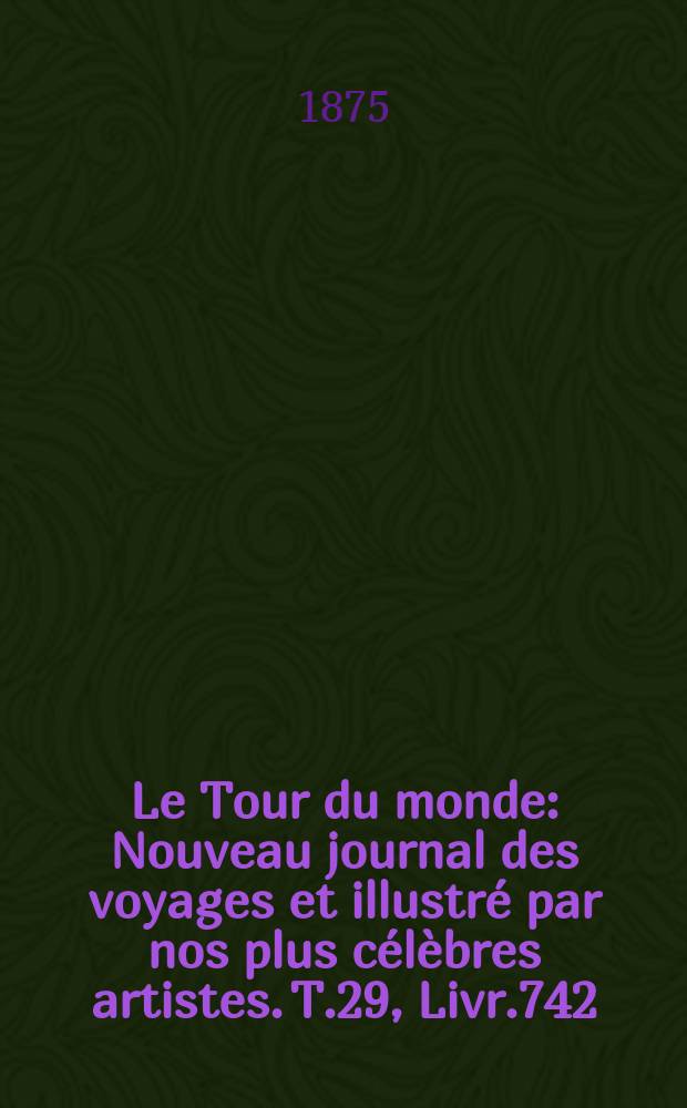 Le Tour du monde : Nouveau journal des voyages et illustr&eacute; par nos plus c&eacute;l&egrave;bres artistes. T.29, Livr.742