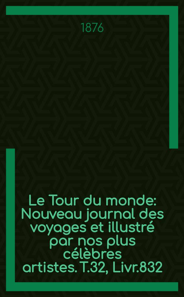 Le Tour du monde : Nouveau journal des voyages et illustré par nos plus célèbres artistes. T.32, Livr.832
