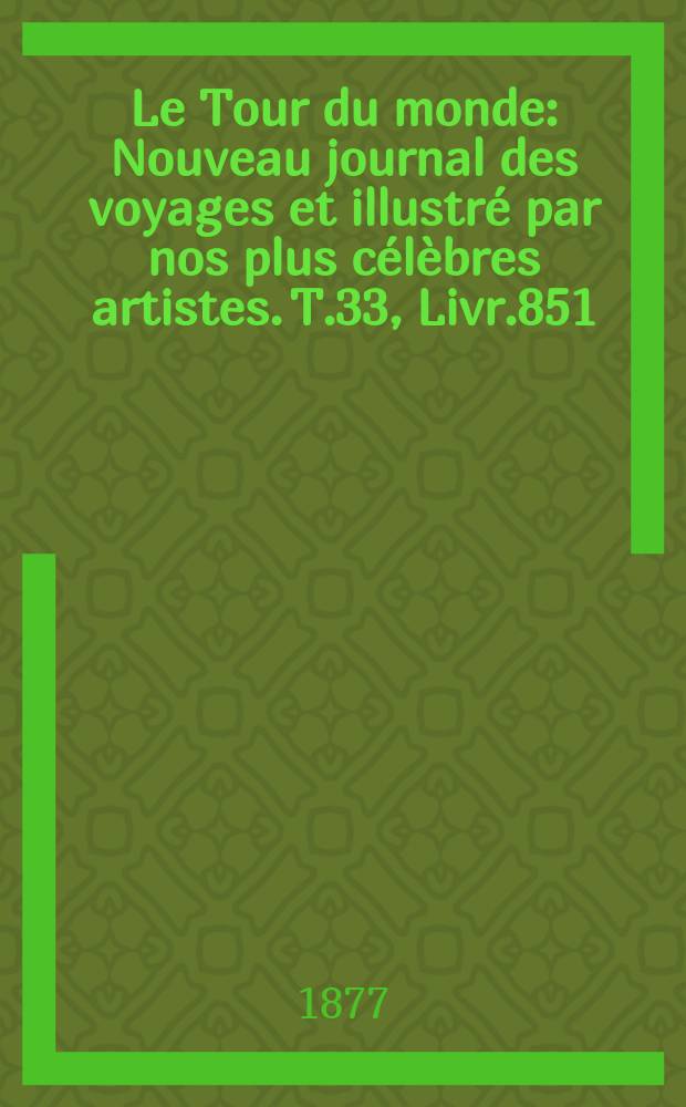 Le Tour du monde : Nouveau journal des voyages et illustr&eacute; par nos plus c&eacute;l&egrave;bres artistes. T.33, Livr.851