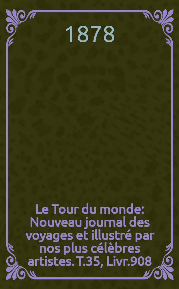 Le Tour du monde : Nouveau journal des voyages et illustr&eacute; par nos plus c&eacute;l&egrave;bres artistes. T.35, Livr.908