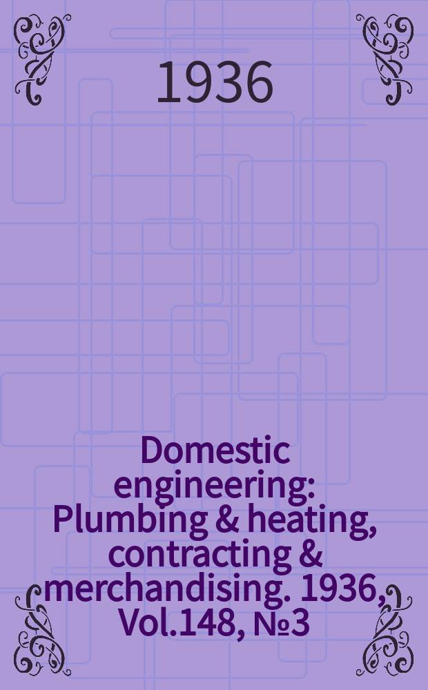 Domestic engineering : Plumbing & heating, contracting & merchandising. 1936, Vol.148, №3(2021)