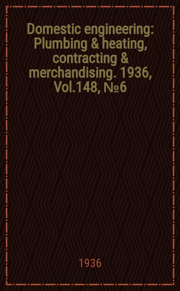 Domestic engineering : Plumbing & heating, contracting & merchandising. 1936, Vol.148, №6(2024)