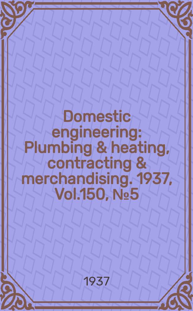 Domestic engineering : Plumbing & heating, contracting & merchandising. 1937, Vol.150, №5(2035)