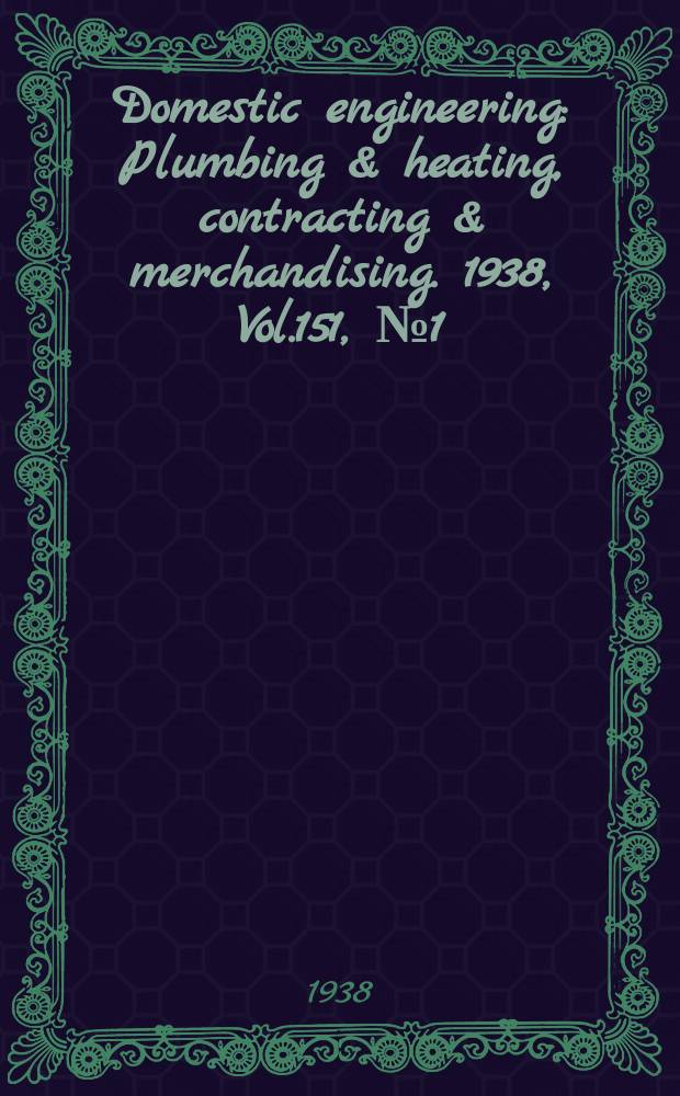 Domestic engineering : Plumbing & heating, contracting & merchandising. 1938, Vol.151, №1(2037)