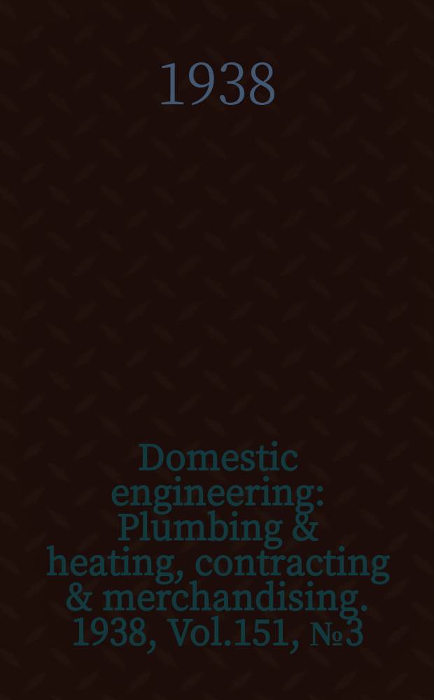 Domestic engineering : Plumbing & heating, contracting & merchandising. 1938, Vol.151, №3(2039)