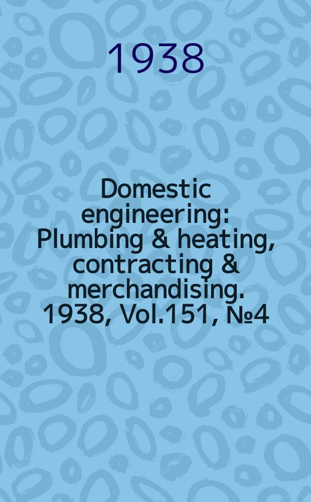 Domestic engineering : Plumbing & heating, contracting & merchandising. 1938, Vol.151, №4(2040)