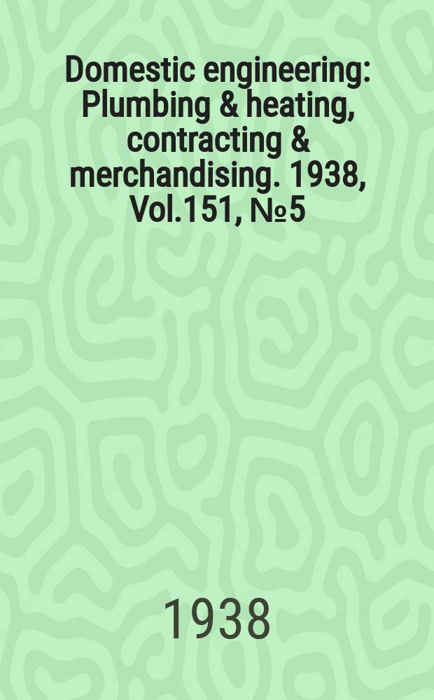 Domestic engineering : Plumbing & heating, contracting & merchandising. 1938, Vol.151, №5(2041)