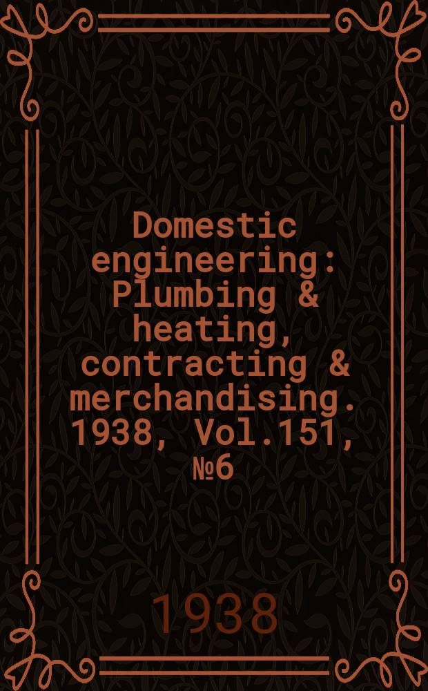 Domestic engineering : Plumbing & heating, contracting & merchandising. 1938, Vol.151, №6(2042)