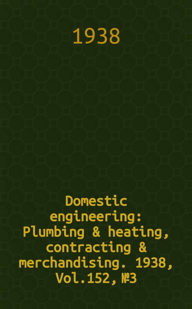 Domestic engineering : Plumbing & heating, contracting & merchandising. 1938, Vol.152, №3