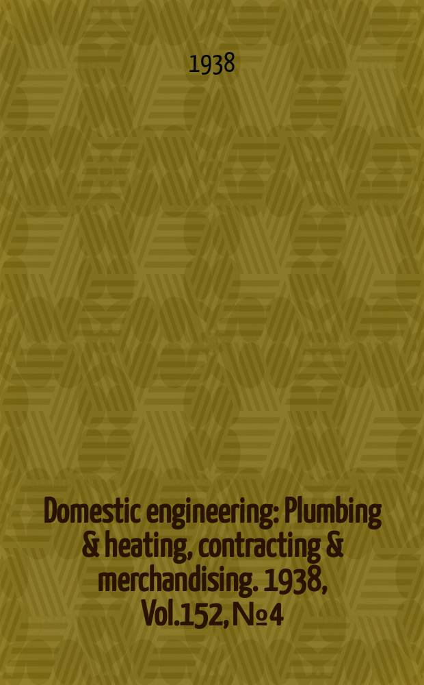 Domestic engineering : Plumbing & heating, contracting & merchandising. 1938, Vol.152, №4