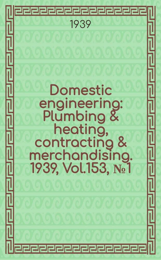 Domestic engineering : Plumbing & heating, contracting & merchandising. 1939, Vol.153, №1(2059)