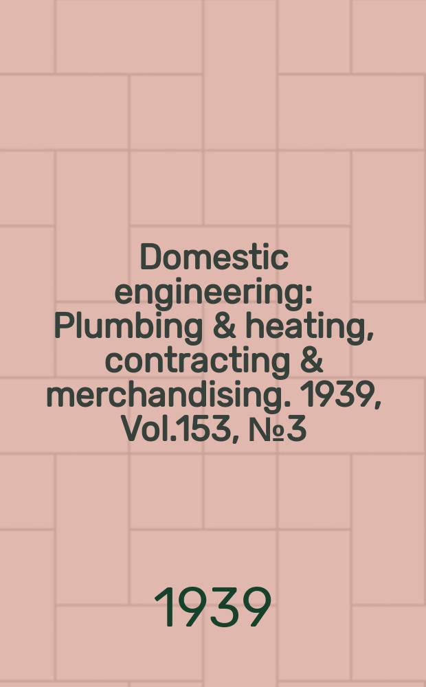 Domestic engineering : Plumbing & heating, contracting & merchandising. 1939, Vol.153, №3(2061)