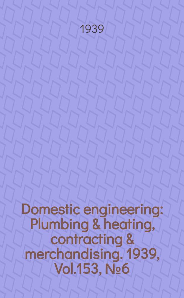 Domestic engineering : Plumbing & heating, contracting & merchandising. 1939, Vol.153, №6(2064)