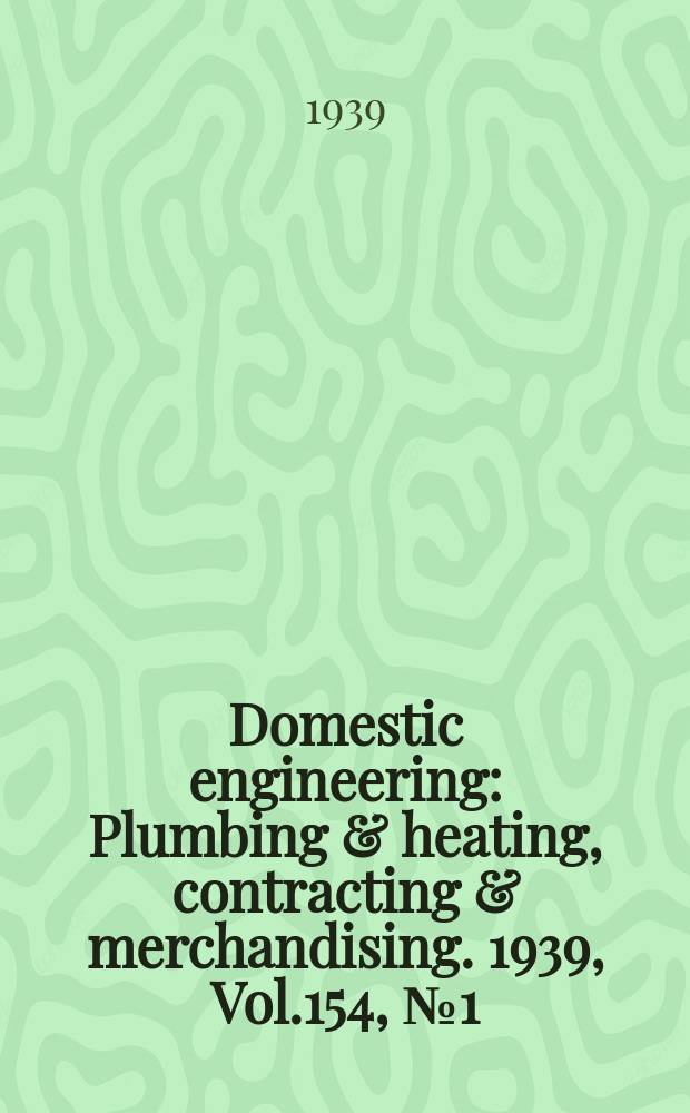 Domestic engineering : Plumbing & heating, contracting & merchandising. 1939, Vol.154, №1(2065)