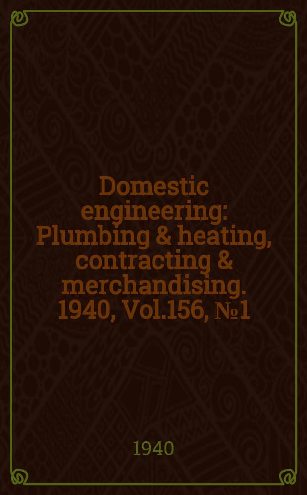 Domestic engineering : Plumbing & heating, contracting & merchandising. 1940, Vol.156, №1(2077)