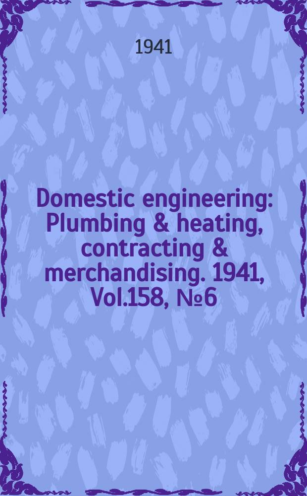 Domestic engineering : Plumbing & heating, contracting & merchandising. 1941, Vol.158, №6(2094)