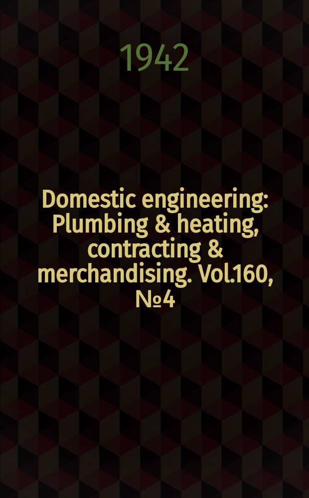 Domestic engineering : Plumbing & heating, contracting & merchandising. Vol.160, №4(2104)