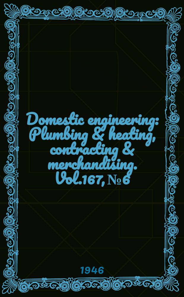 Domestic engineering : Plumbing & heating, contracting & merchandising. Vol.167, №6