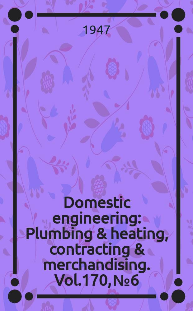 Domestic engineering : Plumbing & heating, contracting & merchandising. Vol.170, №6