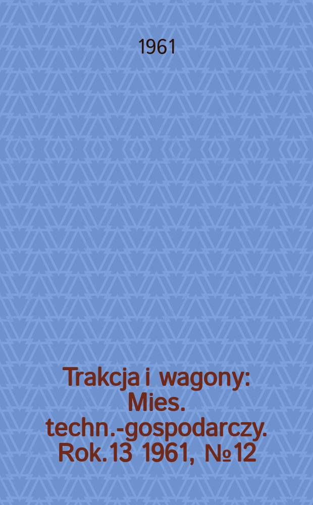 Trakcja i wagony : Mies. techn.-gospodarczy. Rok.13 1961, №12