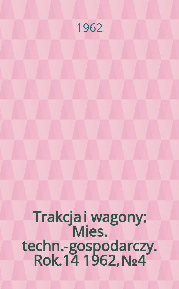 Trakcja i wagony : Mies. techn.-gospodarczy. Rok.14 1962, №4