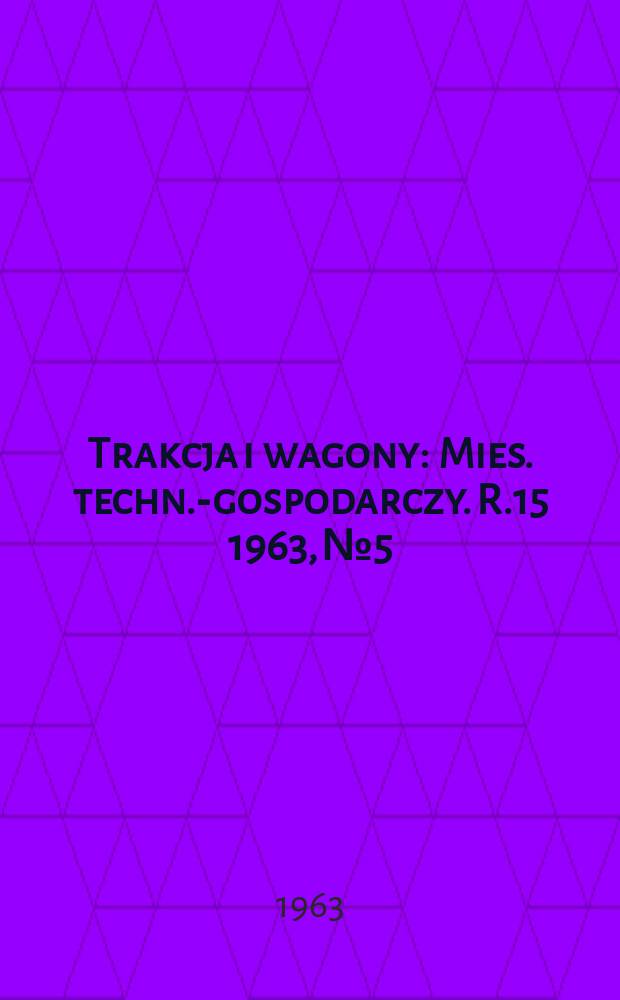 Trakcja i wagony : Mies. techn.-gospodarczy. R.15 1963, №5