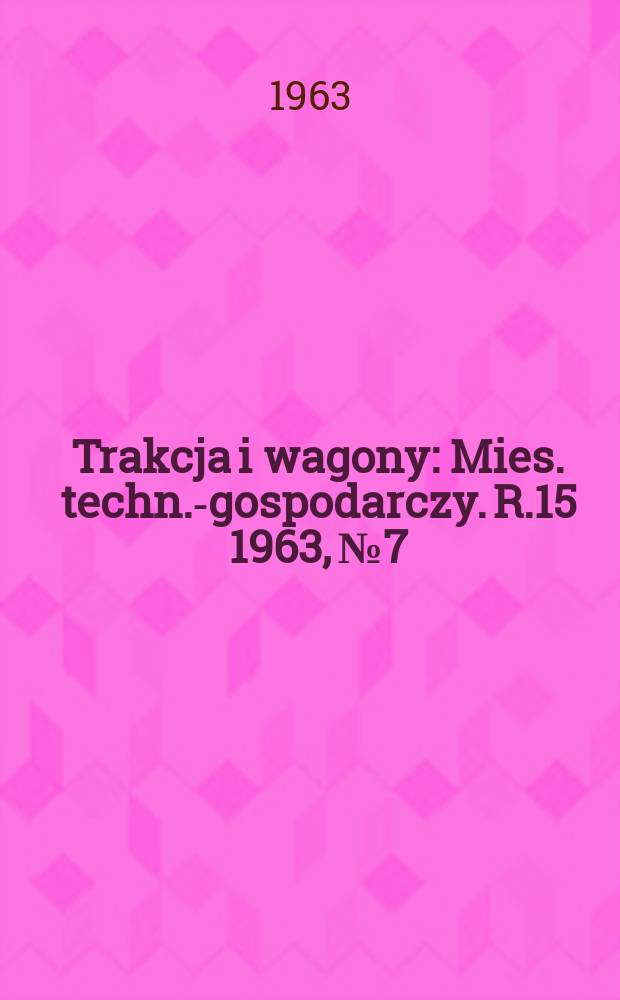 Trakcja i wagony : Mies. techn.-gospodarczy. R.15 1963, №7