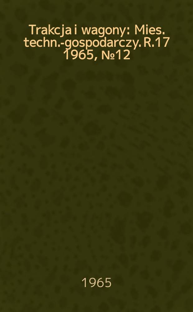 Trakcja i wagony : Mies. techn.-gospodarczy. R.17 1965, №12