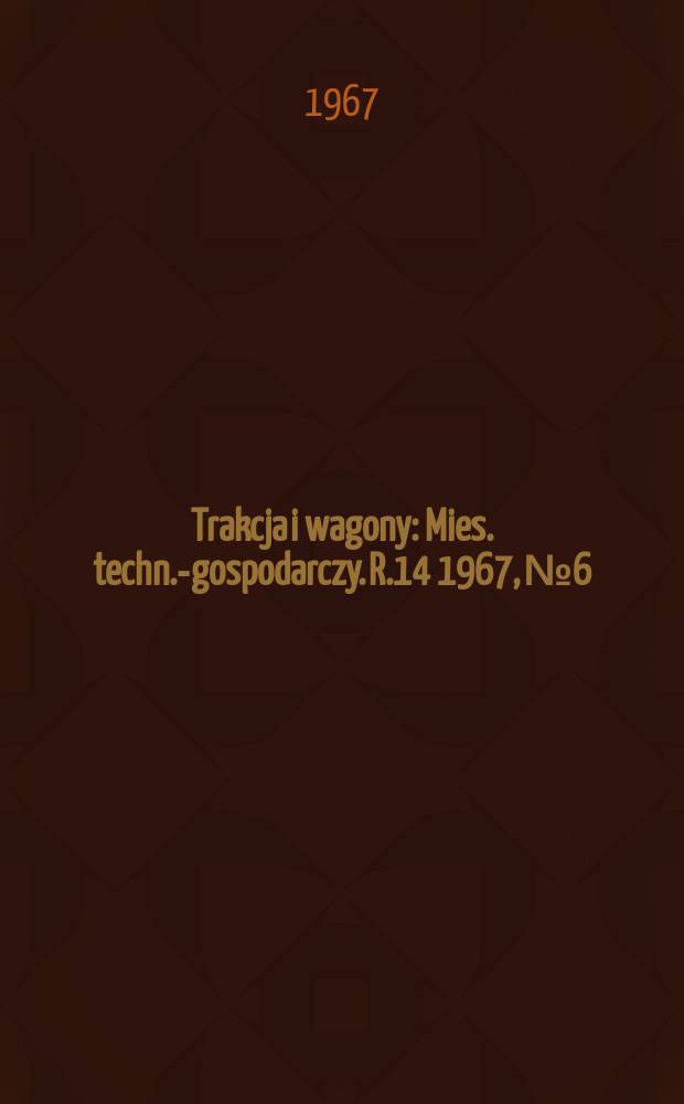 Trakcja i wagony : Mies. techn.-gospodarczy. R.14 1967, №6